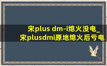 宋plus dm-i熄火没电_宋plusdmi原地熄火后亏电